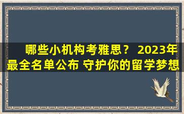 哪些小机构考雅思？ 2023年最全名单公布 守护你的留学梦想！